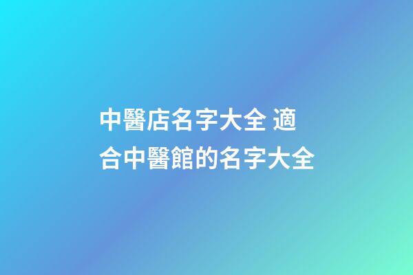 中醫店名字大全 適合中醫館的名字大全-第1張-店鋪起名-玄機派